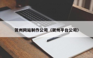 吉林贺州网站制作公司（贺州平台公司）